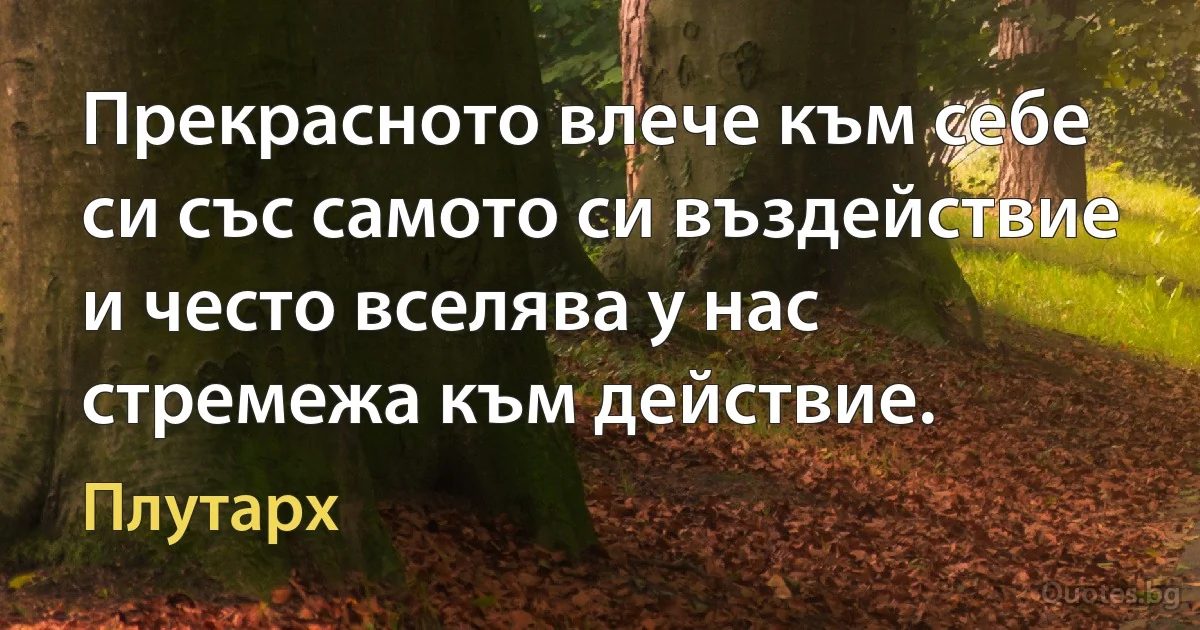 Прекрасното влече към себе си със самото си въздействие и често вселява у нас стремежа към действие. (Плутарх)