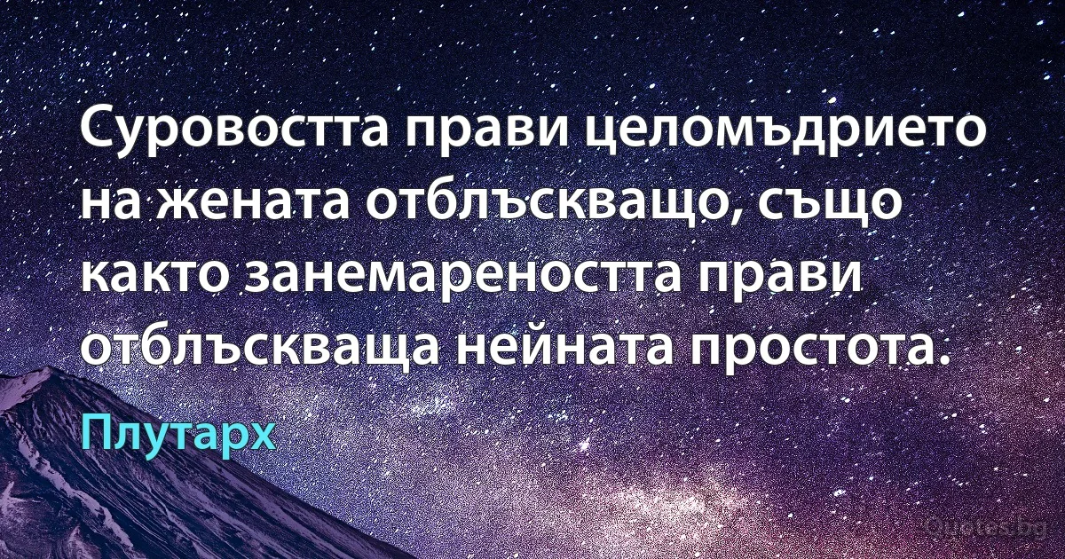 Суровостта прави целомъдрието на жената отблъскващо, също както занемареността прави отблъскваща нейната простота. (Плутарх)