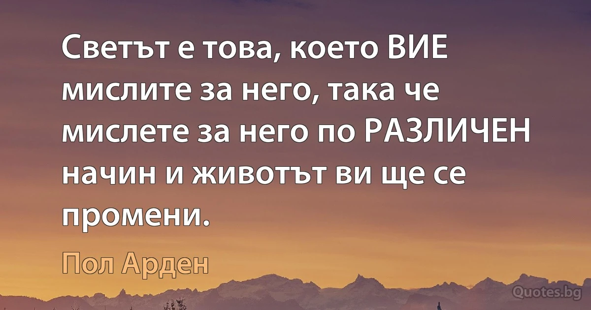 Светът е това, което ВИЕ мислите за него, така че мислете за него по РАЗЛИЧЕН начин и животът ви ще се промени. (Пол Арден)