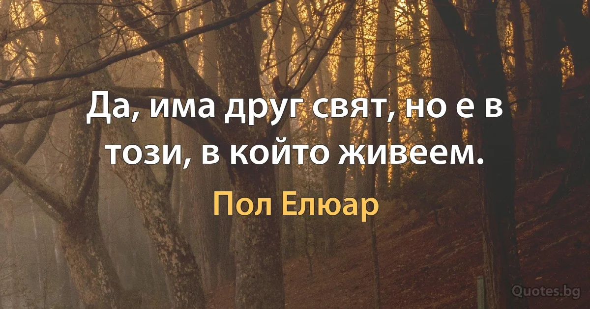 Да, има друг свят, но е в този, в който живеем. (Пол Елюар)