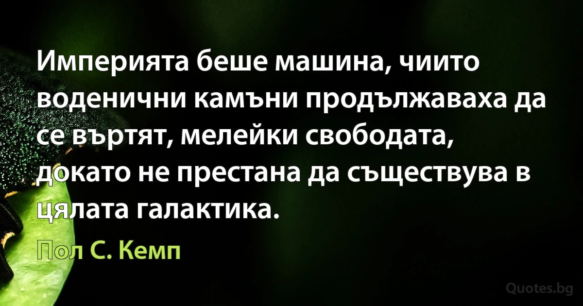 Империята беше машина, чиито воденични камъни продължаваха да се въртят, мелейки свободата, докато не престана да съществува в цялата галактика. (Пол С. Кемп)