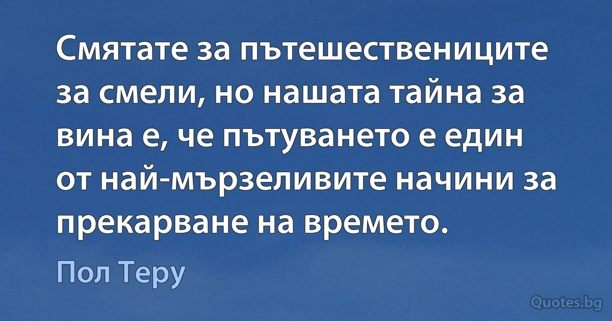 Смятате за пътешествениците за смели, но нашата тайна за вина е, че пътуването е един от най-мързеливите начини за прекарване на времето. (Пол Теру)