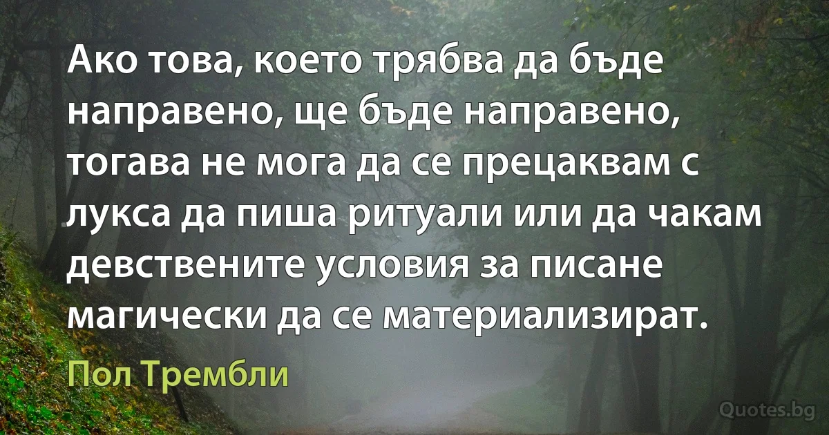 Ако това, което трябва да бъде направено, ще бъде направено, тогава не мога да се прецаквам с лукса да пиша ритуали или да чакам девствените условия за писане магически да се материализират. (Пол Трембли)