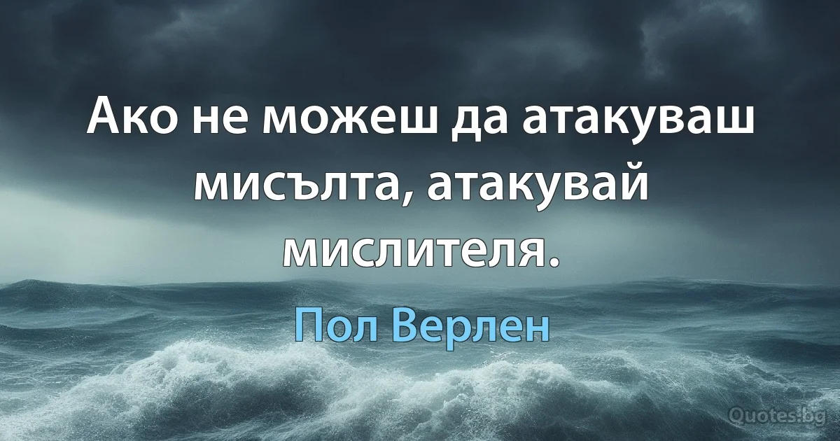 Ако не можеш да атакуваш мисълта, атакувай мислителя. (Пол Верлен)