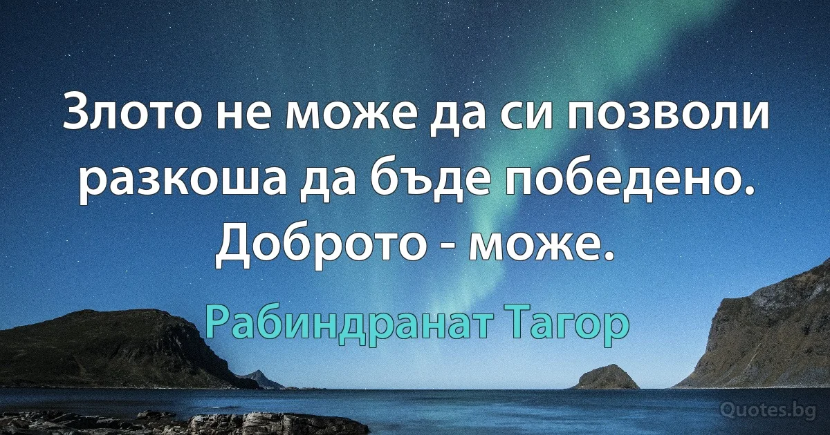 Злото не може да си позволи разкоша да бъде победено. Доброто - може. (Рабиндранат Тагор)