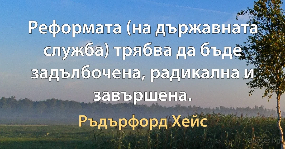 Реформата (на държавната служба) трябва да бъде задълбочена, радикална и завършена. (Ръдърфорд Хейс)