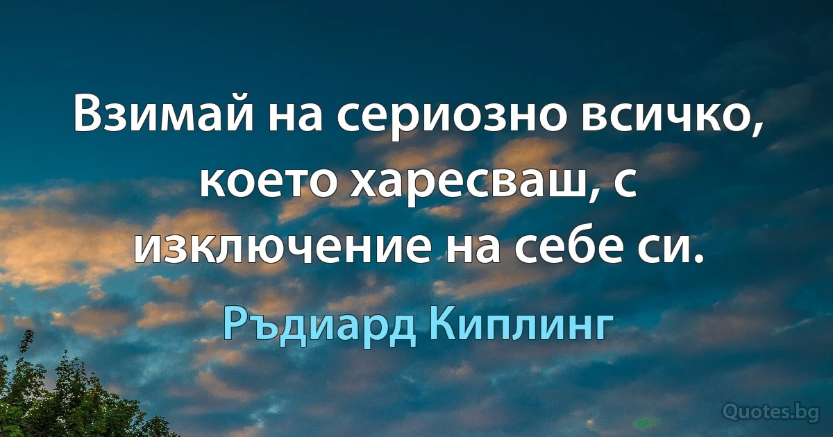 Взимай на сериозно всичко, което харесваш, с изключение на себе си. (Ръдиард Киплинг)