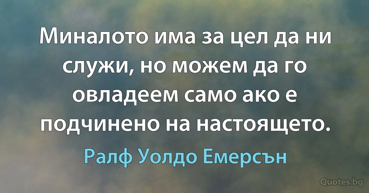 Миналото има за цел да ни служи, но можем да го овладеем само ако е подчинено на настоящето. (Ралф Уолдо Емерсън)