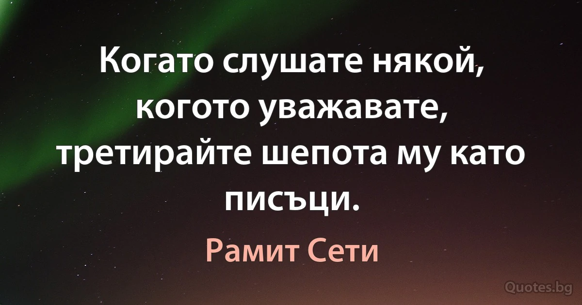 Когато слушате някой, когото уважавате, третирайте шепота му като писъци. (Рамит Сети)