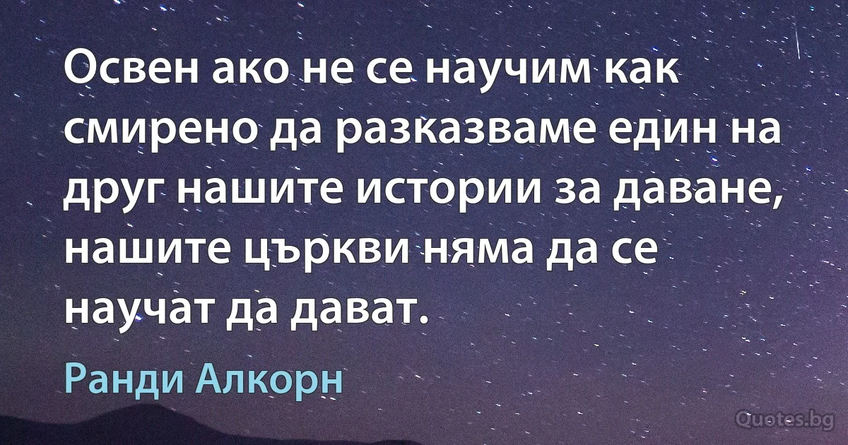 Освен ако не се научим как смирено да разказваме един на друг нашите истории за даване, нашите църкви няма да се научат да дават. (Ранди Алкорн)