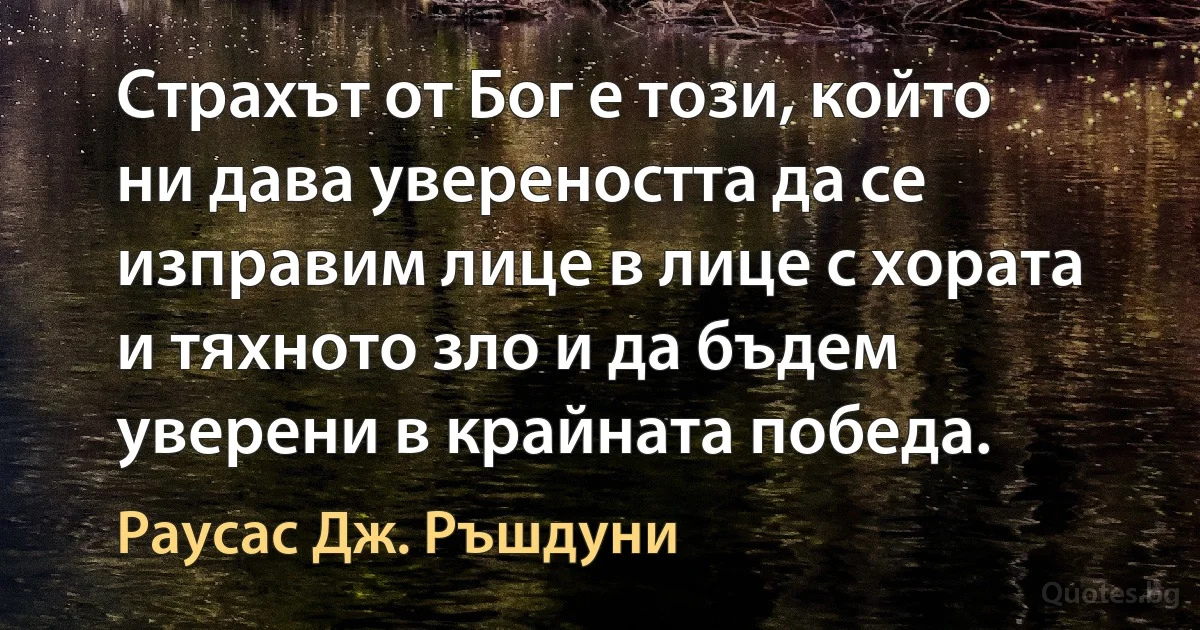 Страхът от Бог е този, който ни дава увереността да се изправим лице в лице с хората и тяхното зло и да бъдем уверени в крайната победа. (Раусас Дж. Ръшдуни)