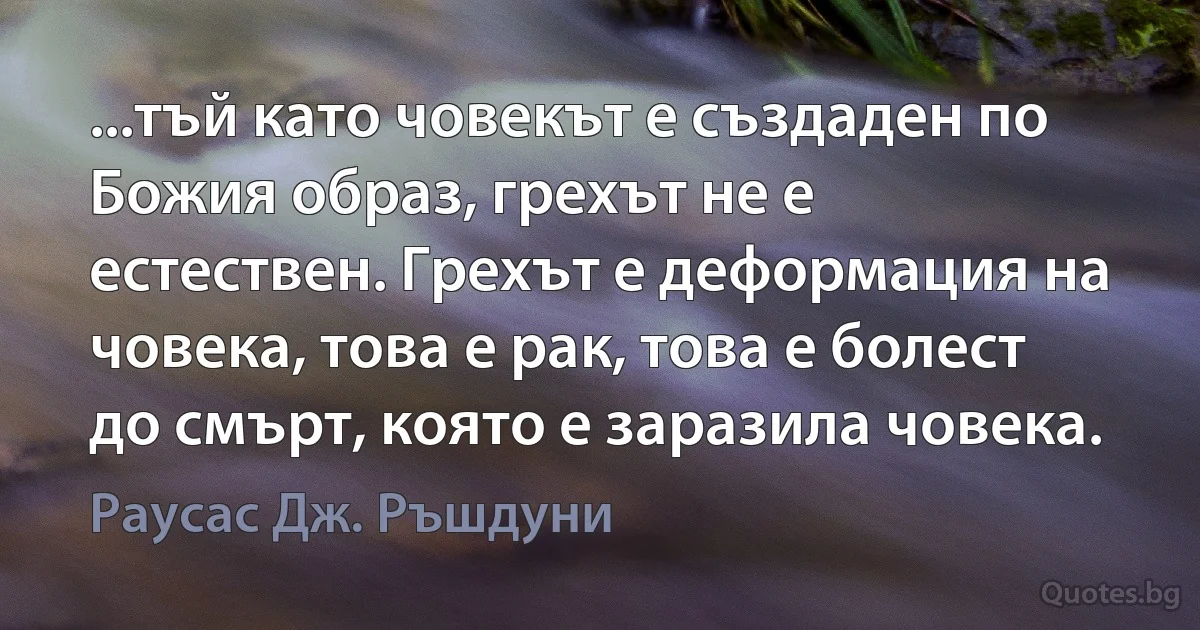 ...тъй като човекът е създаден по Божия образ, грехът не е естествен. Грехът е деформация на човека, това е рак, това е болест до смърт, която е заразила човека. (Раусас Дж. Ръшдуни)