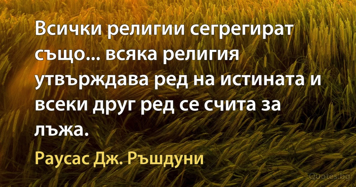 Всички религии сегрегират също... всяка религия утвърждава ред на истината и всеки друг ред се счита за лъжа. (Раусас Дж. Ръшдуни)