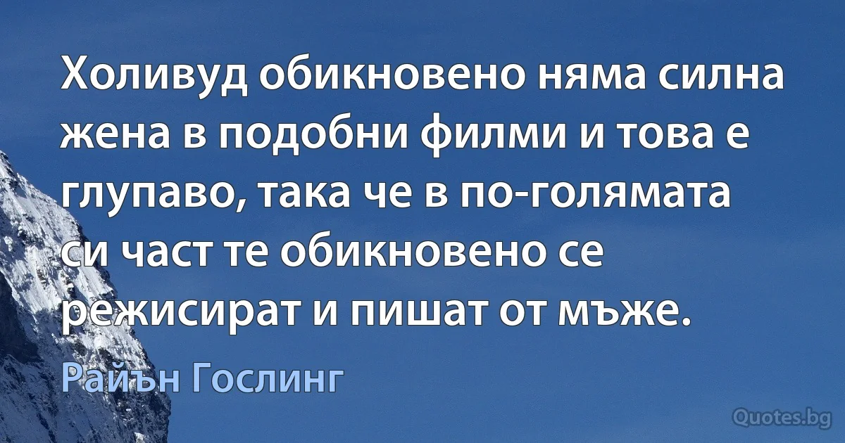 Холивуд обикновено няма силна жена в подобни филми и това е глупаво, така че в по-голямата си част те обикновено се режисират и пишат от мъже. (Райън Гослинг)