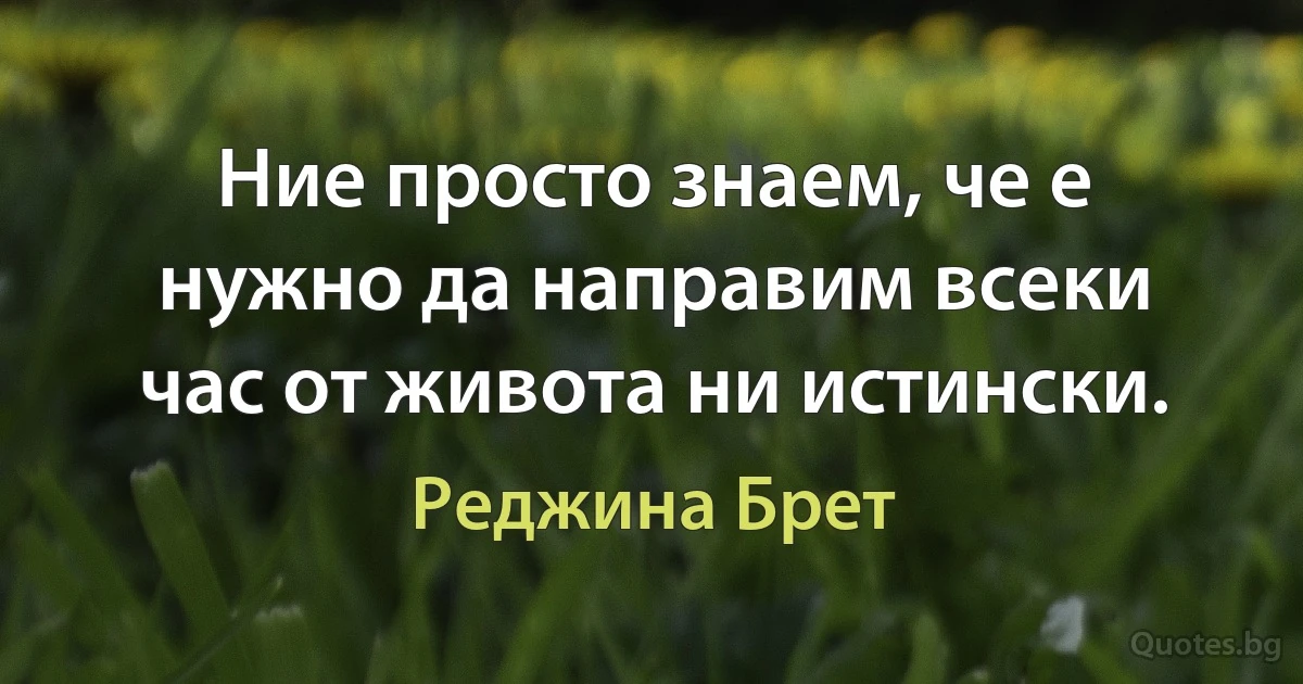 Ние просто знаем, че е нужно да направим всеки час от живота ни истински. (Реджина Брет)