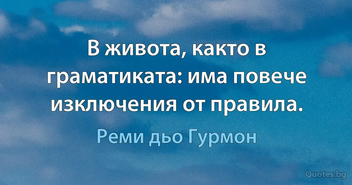 В живота, както в граматиката: има повече изключения от правила. (Реми дьо Гурмон)