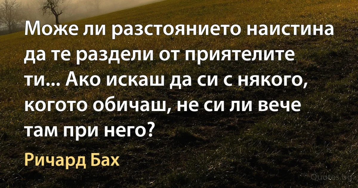 Може ли разстоянието наистина да те раздели от приятелите ти... Ако искаш да си с някого, когото обичаш, не си ли вече там при него? (Ричард Бах)