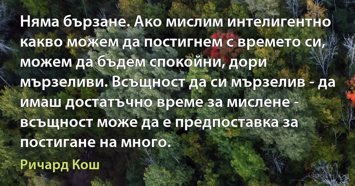 Няма бързане. Ако мислим интелигентно какво можем да постигнем с времето си, можем да бъдем спокойни, дори мързеливи. Всъщност да си мързелив - да имаш достатъчно време за мислене - всъщност може да е предпоставка за постигане на много. (Ричард Кош)