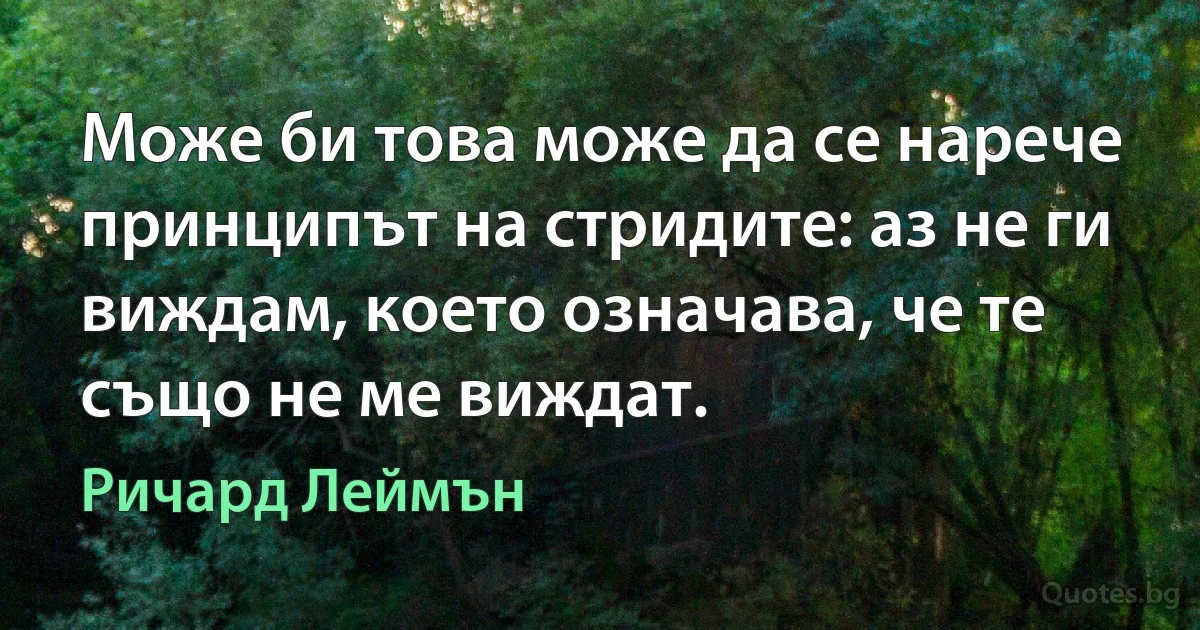 Може би това може да се нарече принципът на стридите: аз не ги виждам, което означава, че те също не ме виждат. (Ричард Леймън)