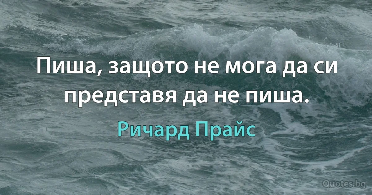 Пиша, защото не мога да си представя да не пиша. (Ричард Прайс)