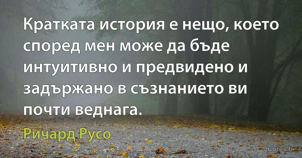 Кратката история е нещо, което според мен може да бъде интуитивно и предвидено и задържано в съзнанието ви почти веднага. (Ричард Русо)