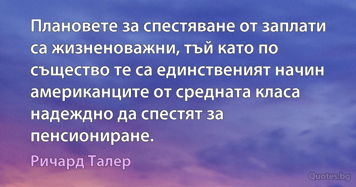 Плановете за спестяване от заплати са жизненоважни, тъй като по същество те са единственият начин американците от средната класа надеждно да спестят за пенсиониране. (Ричард Талер)