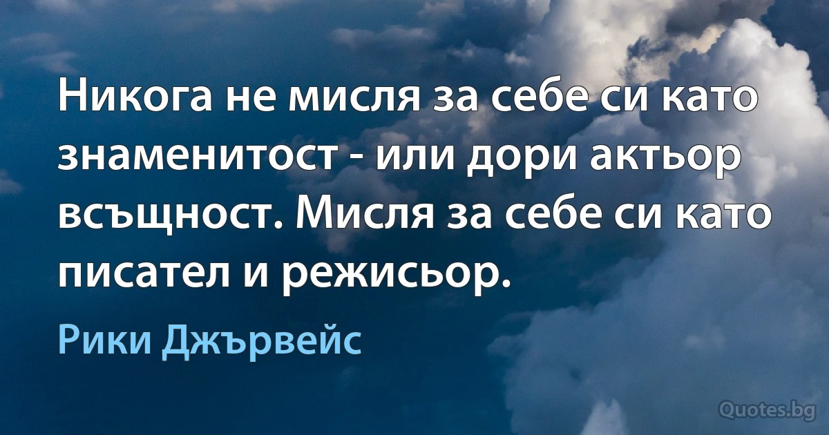 Никога не мисля за себе си като знаменитост - или дори актьор всъщност. Мисля за себе си като писател и режисьор. (Рики Джървейс)