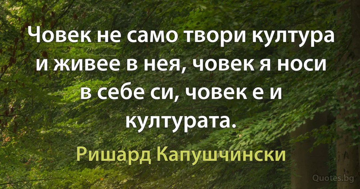 Човек не само твори култура и живее в нея, човек я носи в себе си, човек е и културата. (Ришард Капушчински)