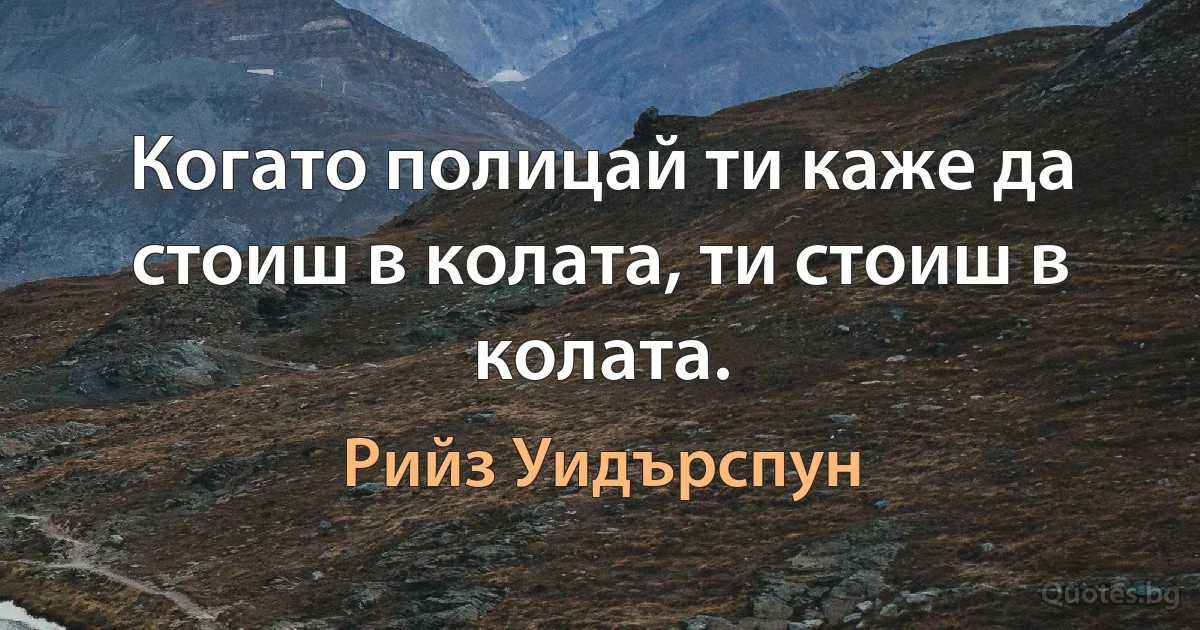 Когато полицай ти каже да стоиш в колата, ти стоиш в колата. (Рийз Уидърспун)