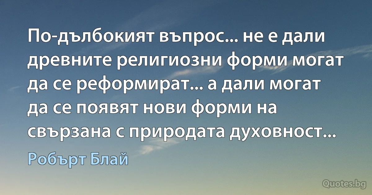 По-дълбокият въпрос... не е дали древните религиозни форми могат да се реформират... а дали могат да се появят нови форми на свързана с природата духовност... (Робърт Блай)