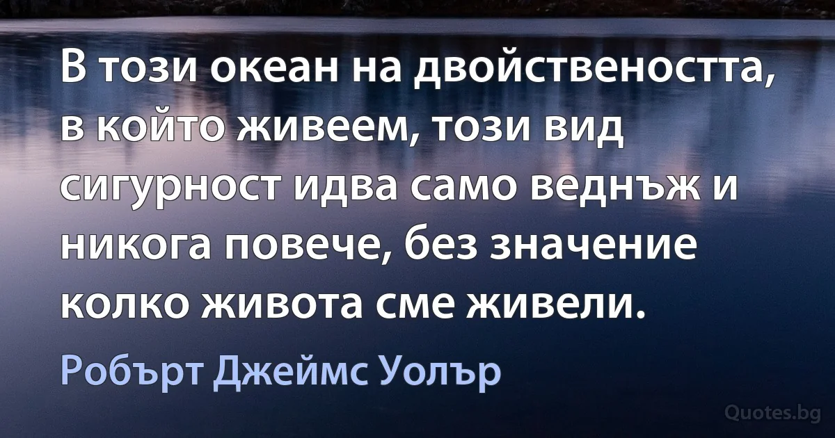 В този океан на двойствеността, в който живеем, този вид сигурност идва само веднъж и никога повече, без значение колко живота сме живели. (Робърт Джеймс Уолър)