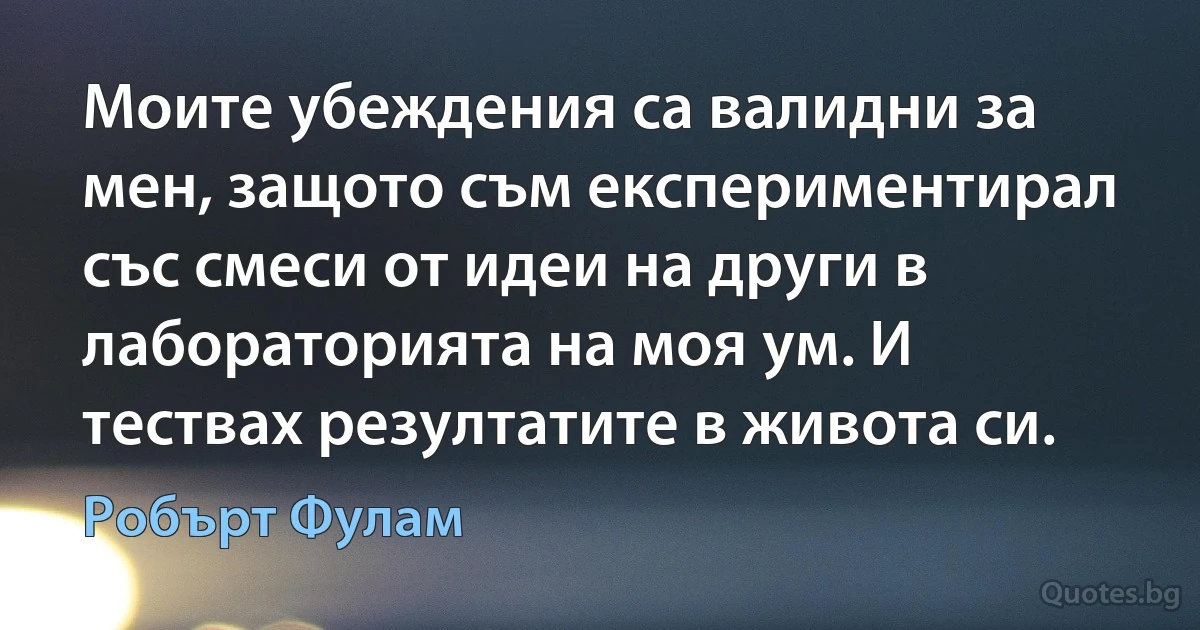 Моите убеждения са валидни за мен, защото съм експериментирал със смеси от идеи на други в лабораторията на моя ум. И тествах резултатите в живота си. (Робърт Фулам)