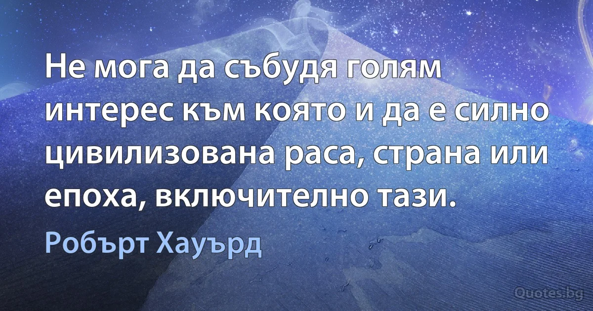 Не мога да събудя голям интерес към която и да е силно цивилизована раса, страна или епоха, включително тази. (Робърт Хауърд)