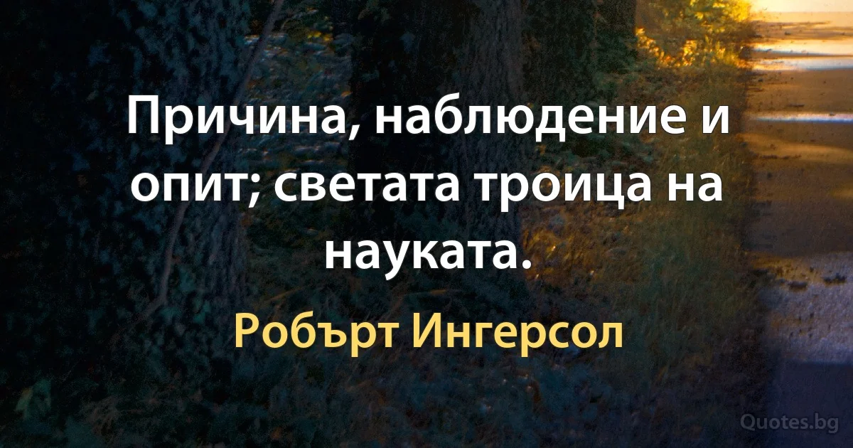 Причина, наблюдение и опит; светата троица на науката. (Робърт Ингерсол)