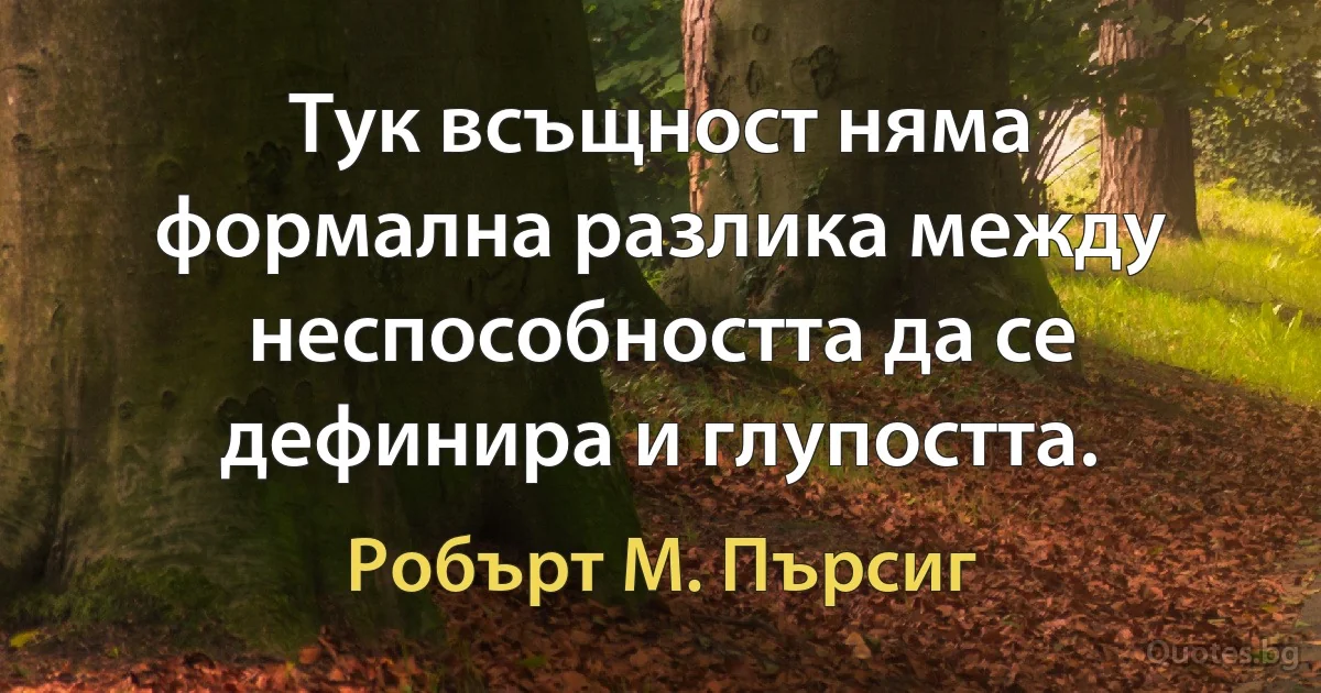 Тук всъщност няма формална разлика между неспособността да се дефинира и глупостта. (Робърт М. Пърсиг)