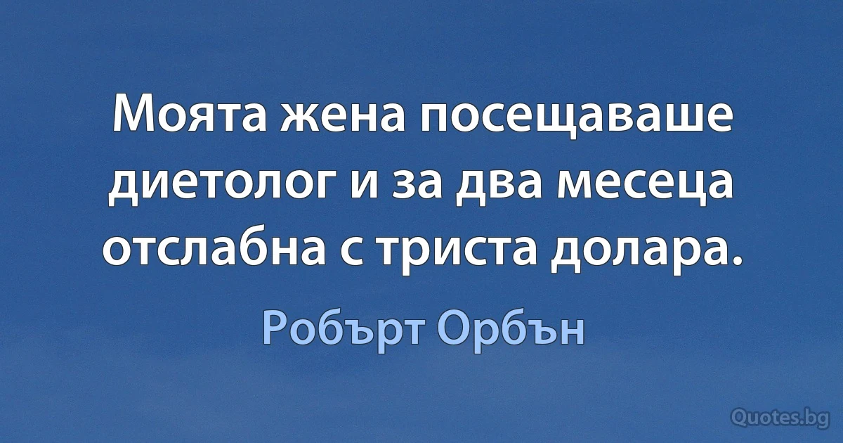 Моята жена посещаваше диетолог и за два месеца отслабна с триста долара. (Робърт Орбън)