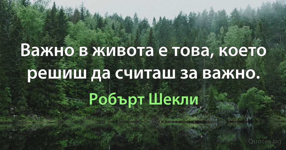 Важно в живота е това, което решиш да считаш за важно. (Робърт Шекли)