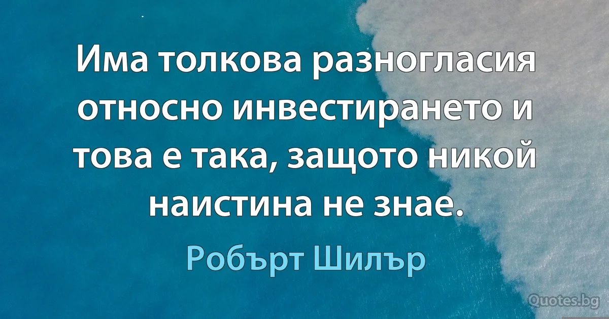 Има толкова разногласия относно инвестирането и това е така, защото никой наистина не знае. (Робърт Шилър)