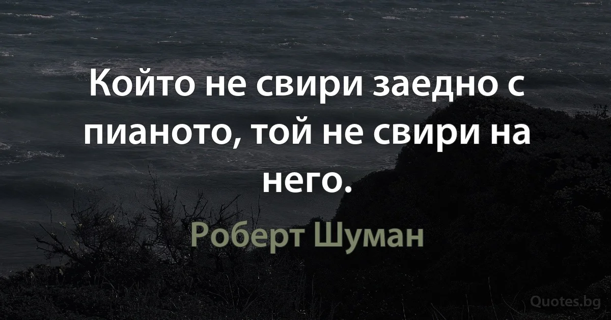 Който не свири заедно с пианото, той не свири на него. (Роберт Шуман)