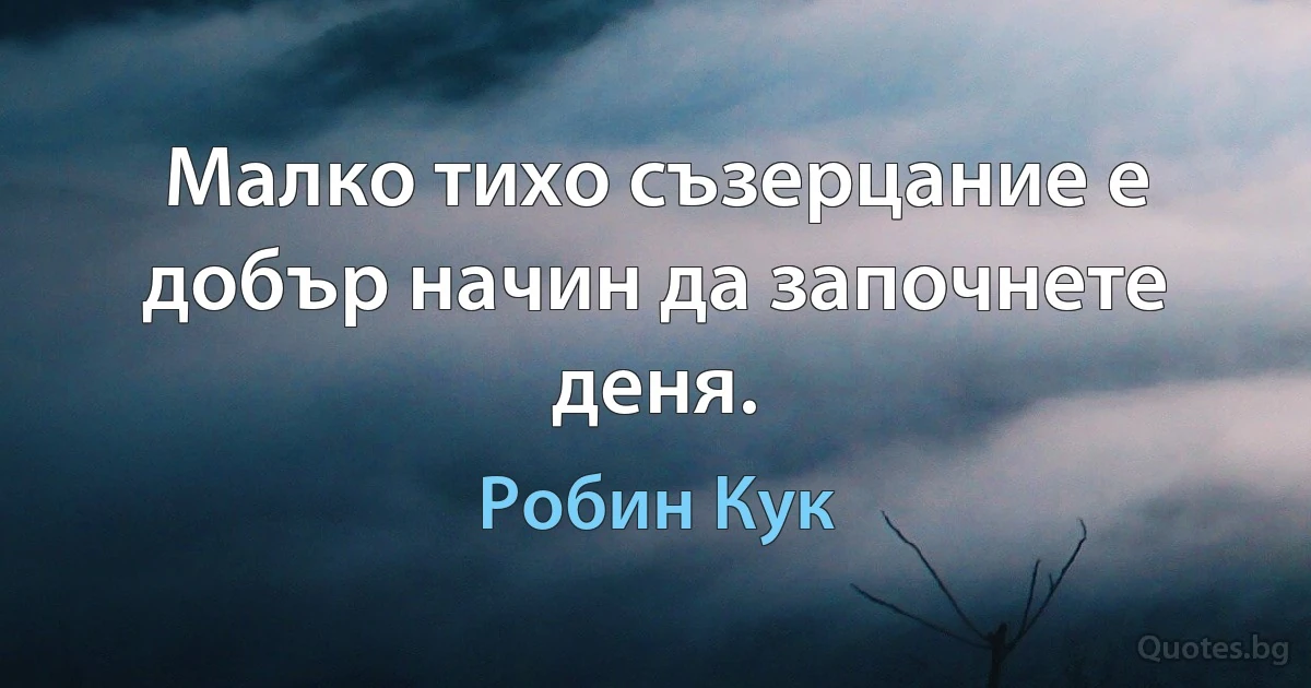 Малко тихо съзерцание е добър начин да започнете деня. (Робин Кук)