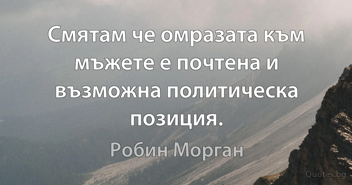 Смятам че омразата към мъжете е почтена и възможна политическа позиция. (Робин Морган)