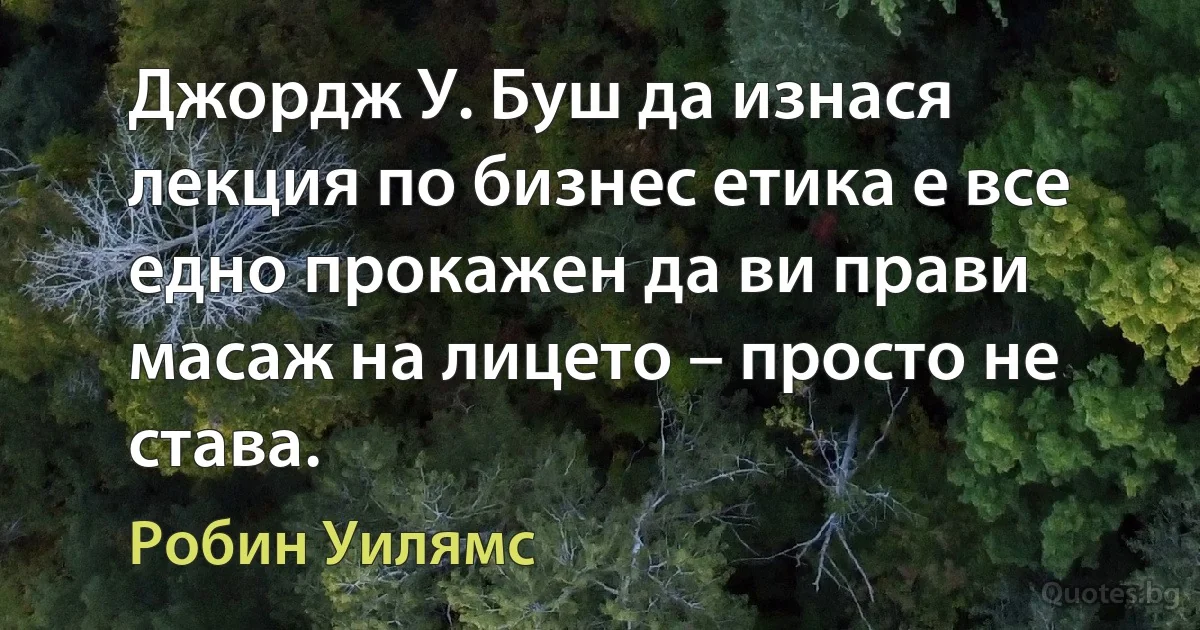 Джордж У. Буш да изнася лекция по бизнес етика е все едно прокажен да ви прави масаж на лицето – просто не става. (Робин Уилямс)