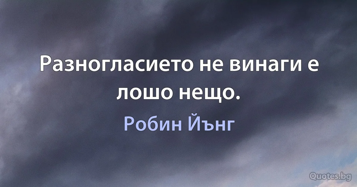 Разногласието не винаги е лошо нещо. (Робин Йънг)