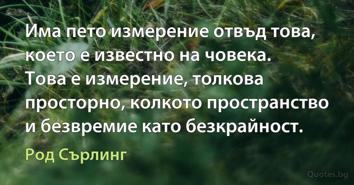 Има пето измерение отвъд това, което е известно на човека. Това е измерение, толкова просторно, колкото пространство и безвремие като безкрайност. (Род Сърлинг)