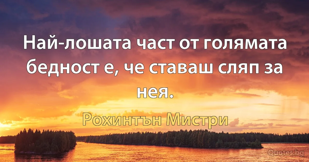 Най-лошата част от голямата бедност е, че ставаш сляп за нея. (Рохинтън Мистри)