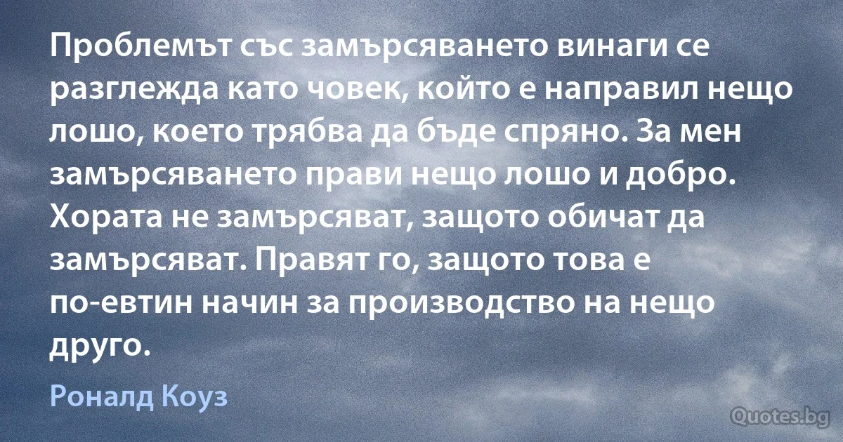 Проблемът със замърсяването винаги се разглежда като човек, който е направил нещо лошо, което трябва да бъде спряно. За мен замърсяването прави нещо лошо и добро. Хората не замърсяват, защото обичат да замърсяват. Правят го, защото това е по-евтин начин за производство на нещо друго. (Роналд Коуз)