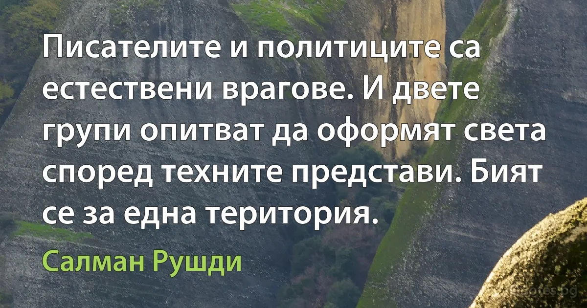 Писателите и политиците са естествени врагове. И двете групи опитват да оформят света според техните представи. Бият се за една територия. (Салман Рушди)