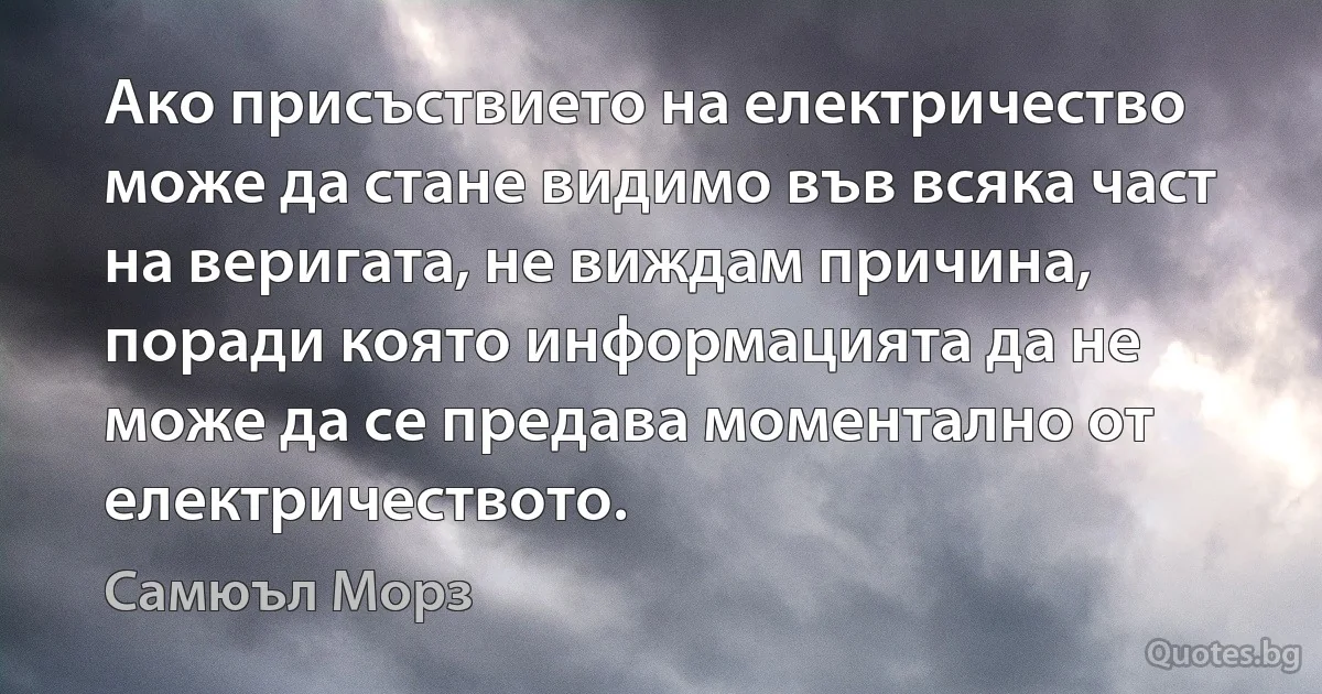 Ако присъствието на електричество може да стане видимо във всяка част на веригата, не виждам причина, поради която информацията да не може да се предава моментално от електричеството. (Самюъл Морз)