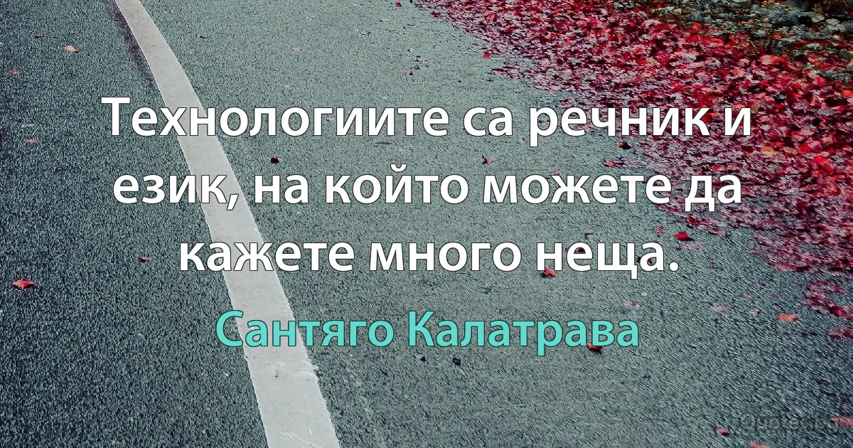 Технологиите са речник и език, на който можете да кажете много неща. (Сантяго Калатрава)