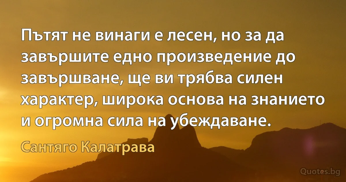 Пътят не винаги е лесен, но за да завършите едно произведение до завършване, ще ви трябва силен характер, широка основа на знанието и огромна сила на убеждаване. (Сантяго Калатрава)